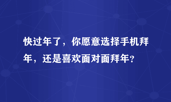 快过年了，你愿意选择手机拜年，还是喜欢面对面拜年？