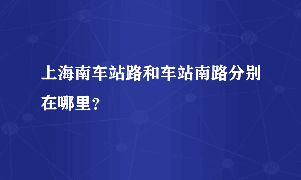上海南车站路和车站南路分别在哪里？