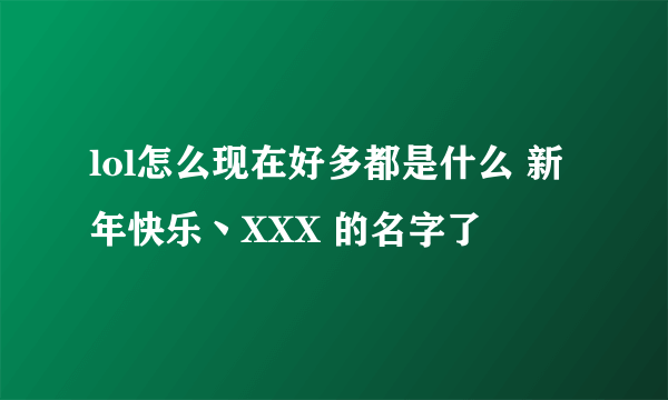 lol怎么现在好多都是什么 新年快乐丶XXX 的名字了