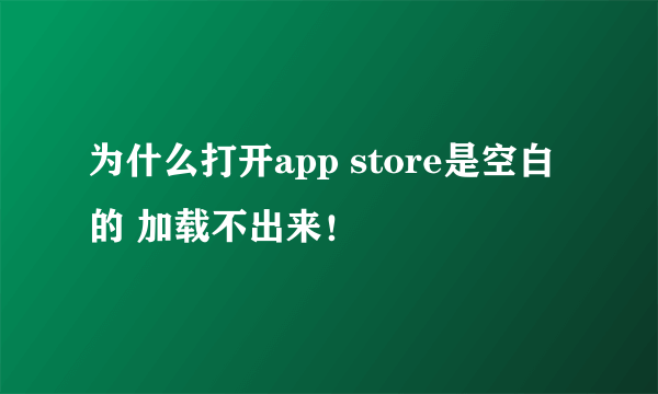 为什么打开app store是空白的 加载不出来！