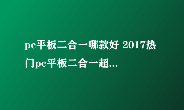 pc平板二合一哪款好 2017热门pc平板二合一超级本推荐