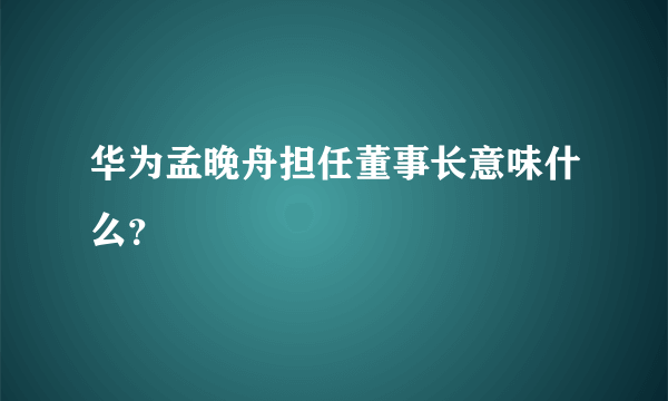华为孟晚舟担任董事长意味什么？