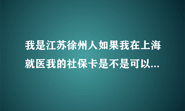我是江苏徐州人如果我在上海就医我的社保卡是不是可以看门诊上海中医大学附属龙华医院奉贤区中医院须要哪