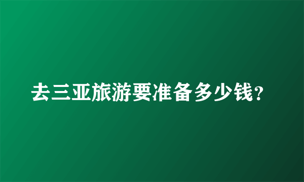 去三亚旅游要准备多少钱？