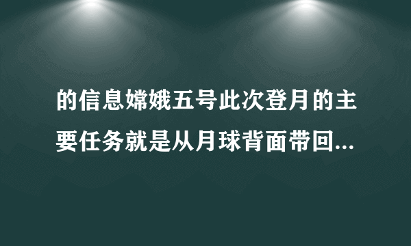 的信息嫦娥五号此次登月的主要任务就是从月球背面带回的月球土壤