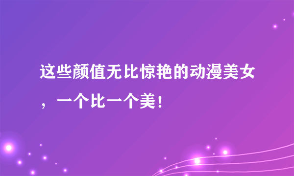 这些颜值无比惊艳的动漫美女，一个比一个美！