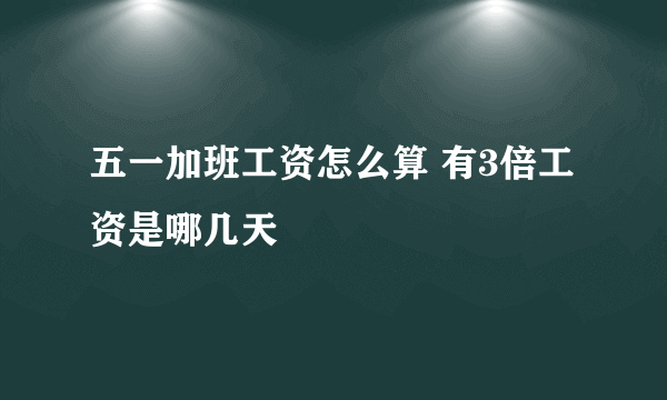 五一加班工资怎么算 有3倍工资是哪几天