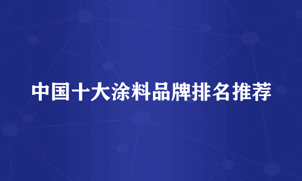 中国十大涂料品牌排名推荐