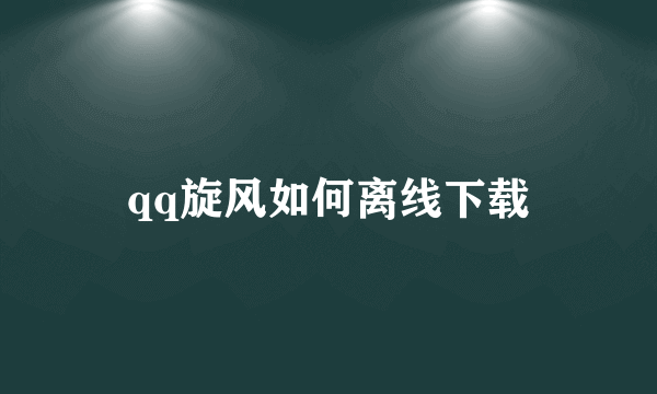 qq旋风如何离线下载