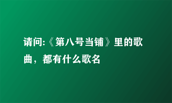请问:《第八号当铺》里的歌曲，都有什么歌名