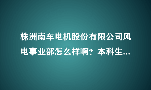 株洲南车电机股份有限公司风电事业部怎么样啊？本科生一年拿到手的能有多少钱啊？