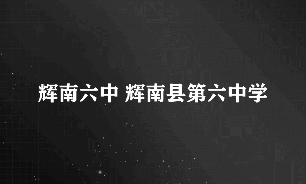辉南六中 辉南县第六中学