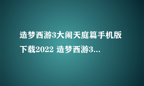 造梦西游3大闹天庭篇手机版下载2022 造梦西游3大闹天庭篇下载地址