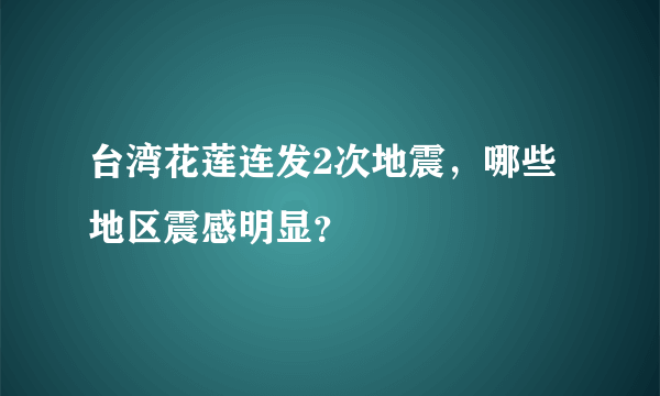 台湾花莲连发2次地震，哪些地区震感明显？