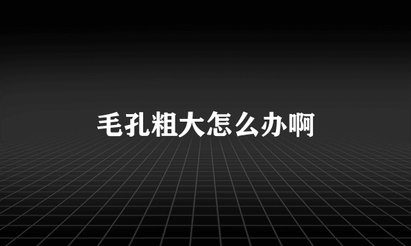 毛孔粗大怎么办啊
