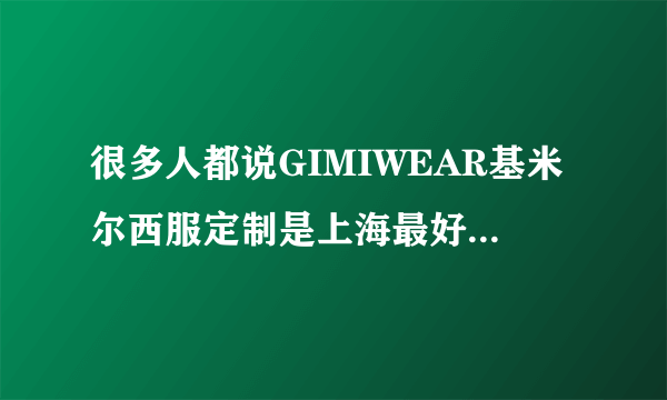 很多人都说GIMIWEAR基米尔西服定制是上海最好的服装定制店，这家店如何呢？