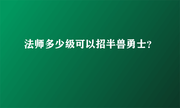 法师多少级可以招半兽勇士？