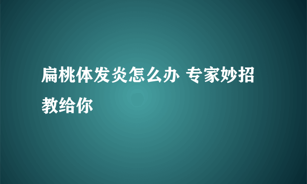 扁桃体发炎怎么办 专家妙招教给你