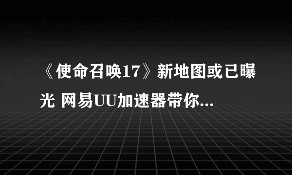 《使命召唤17》新地图或已曝光 网易UU加速器带你抢占先机制霸战场