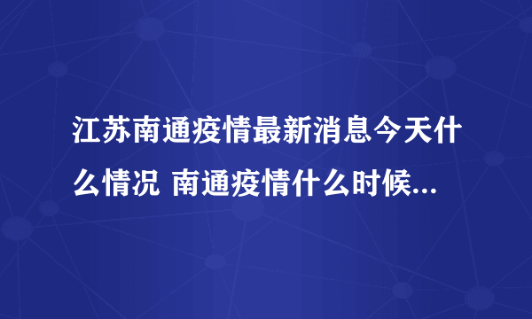 江苏南通疫情最新消息今天什么情况 南通疫情什么时候解封还要多久