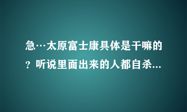急…太原富士康具体是干嘛的？听说里面出来的人都自杀，是真的吗?