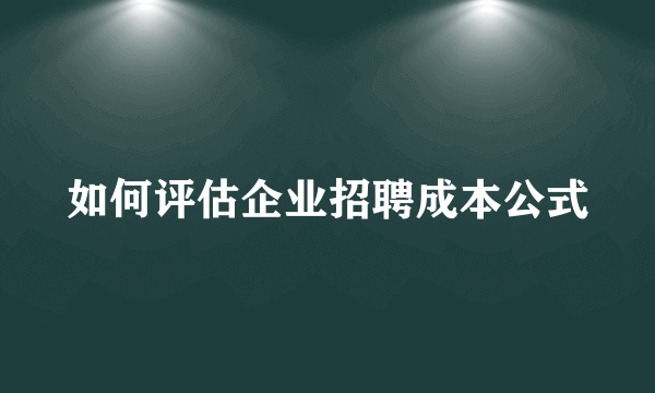 如何评估企业招聘成本公式