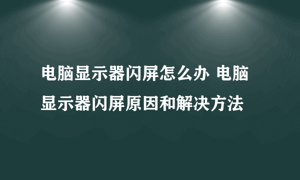 电脑显示器闪屏怎么办 电脑显示器闪屏原因和解决方法