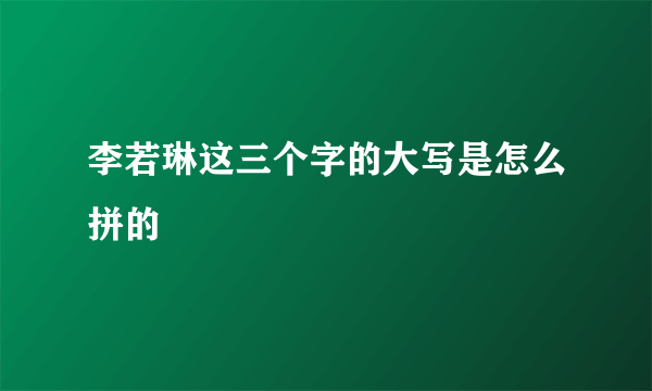 李若琳这三个字的大写是怎么拼的