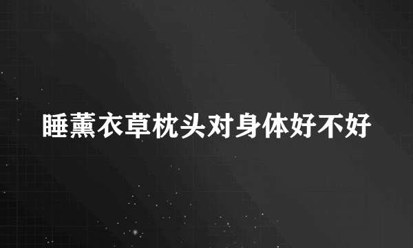 睡薰衣草枕头对身体好不好