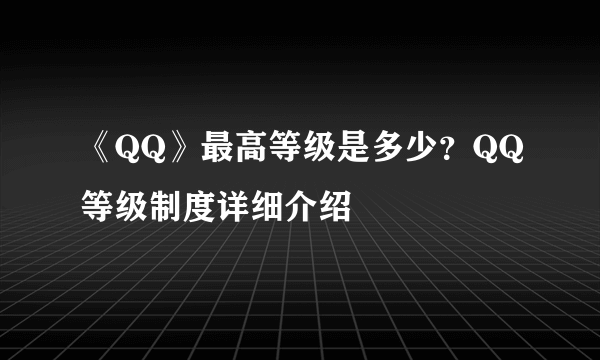 《QQ》最高等级是多少？QQ等级制度详细介绍