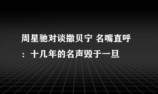 周星驰对谈撒贝宁 名嘴直呼：十几年的名声毁于一旦