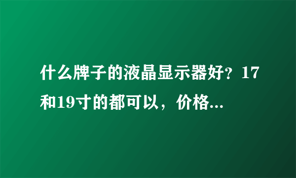 什么牌子的液晶显示器好？17和19寸的都可以，价格不要超过1700~~质量要好点的