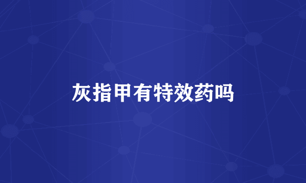 灰指甲有特效药吗