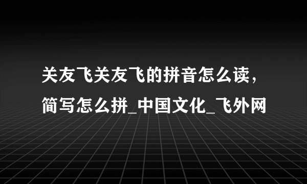 关友飞关友飞的拼音怎么读，简写怎么拼_中国文化_飞外网