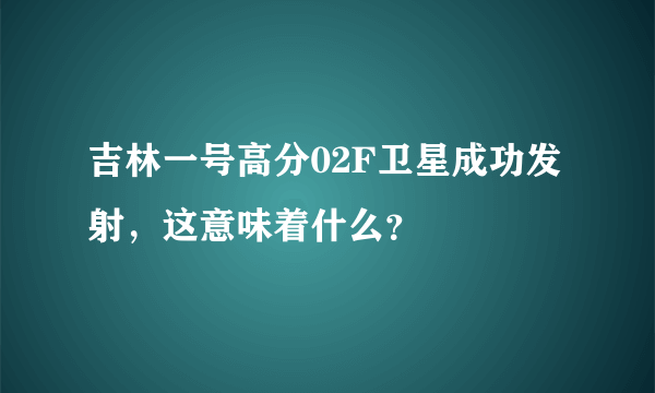 吉林一号高分02F卫星成功发射，这意味着什么？