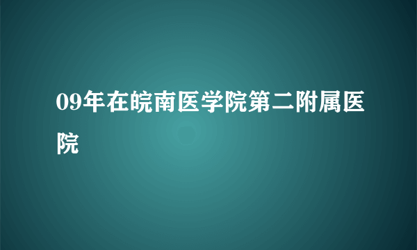 09年在皖南医学院第二附属医院