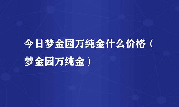 今日梦金园万纯金什么价格（梦金园万纯金）