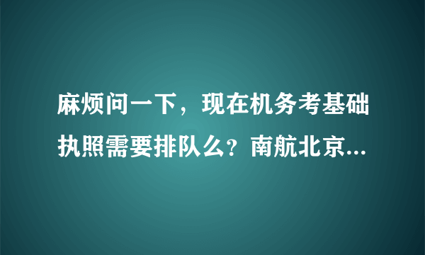 麻烦问一下，现在机务考基础执照需要排队么？南航北京如何，学校考147...