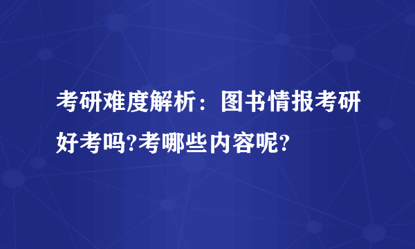 考研难度解析：图书情报考研好考吗?考哪些内容呢?