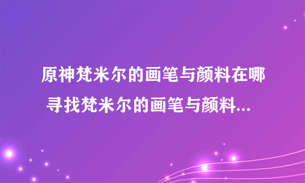 原神梵米尔的画笔与颜料在哪 寻找梵米尔的画笔与颜料任务攻略