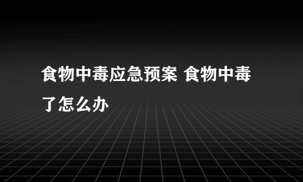 食物中毒应急预案 食物中毒了怎么办