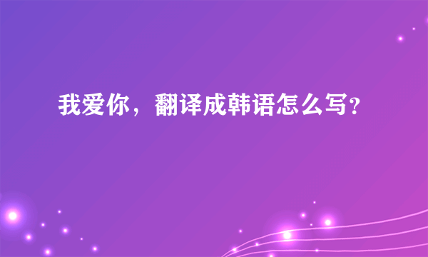 我爱你，翻译成韩语怎么写？
