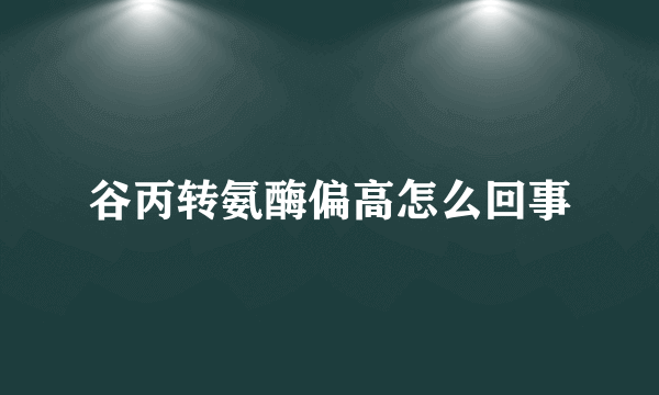 谷丙转氨酶偏高怎么回事