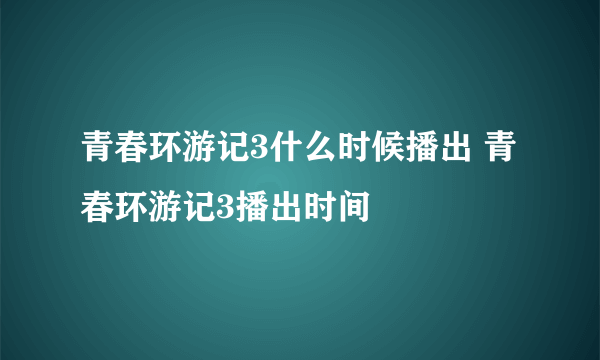 青春环游记3什么时候播出 青春环游记3播出时间