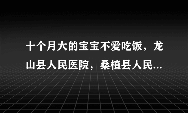 十个月大的宝宝不爱吃饭，龙山县人民医院，桑植县人民医院，来凤县人民医院去哪家好？