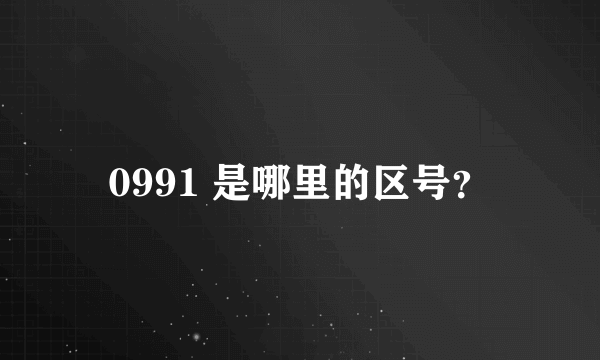 0991 是哪里的区号？