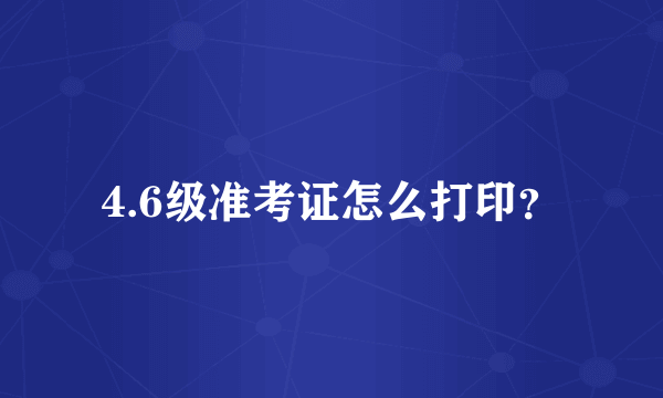 4.6级准考证怎么打印？