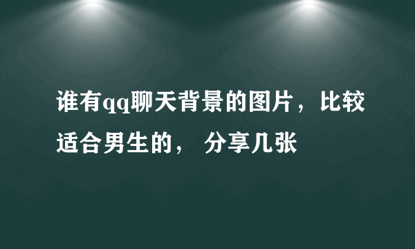 谁有qq聊天背景的图片，比较适合男生的， 分享几张