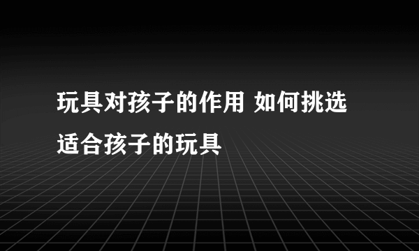 玩具对孩子的作用 如何挑选适合孩子的玩具