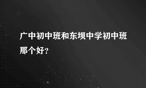 广中初中班和东坝中学初中班那个好？
